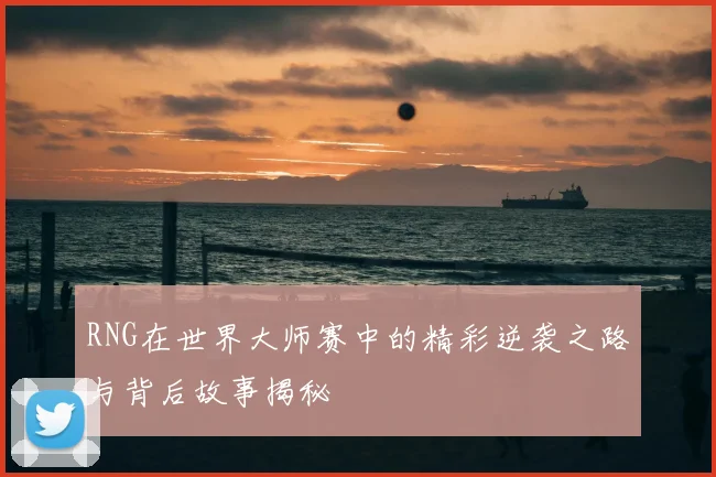RNG在世界大师赛中的精彩逆袭之路与背后故事揭秘
