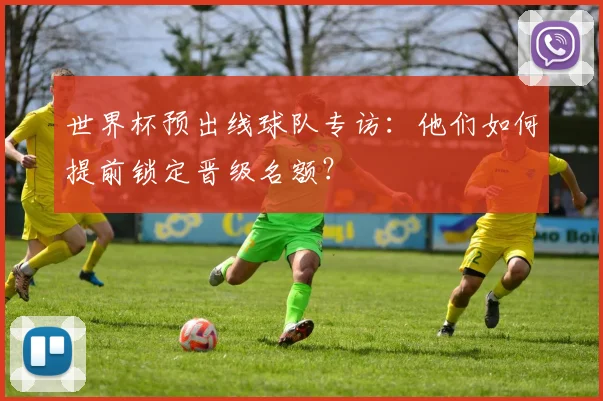 世界杯预出线球队专访：他们如何提前锁定晋级名额？