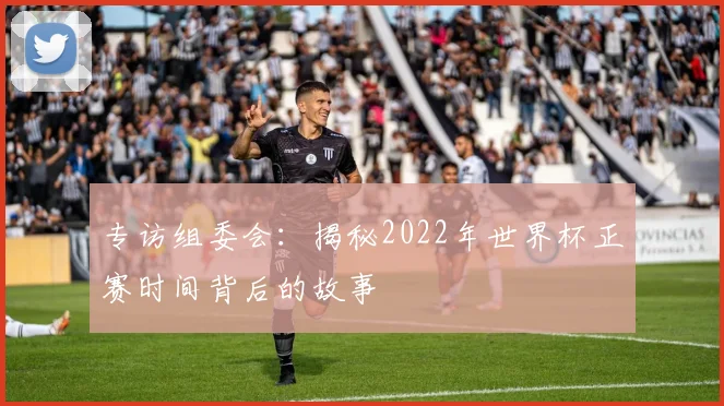 专访组委会：揭秘2022年世界杯正赛时间背后的故事