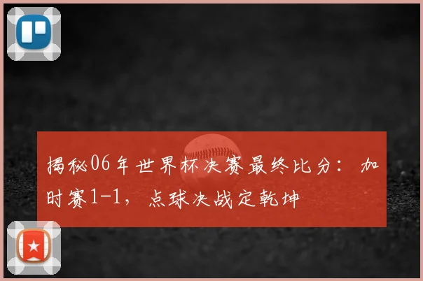 揭秘06年世界杯决赛最终比分：加时赛1-1，点球决战定乾坤