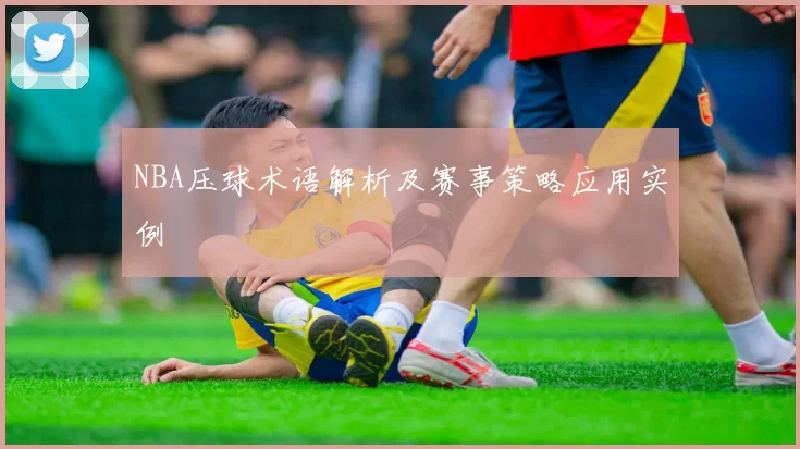 NBA压球术语解析及赛事策略应用实例