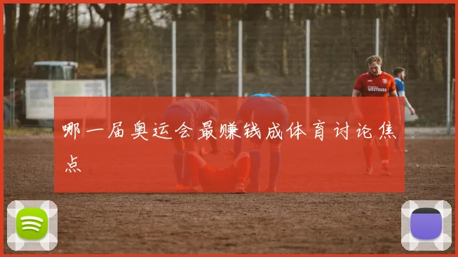 哪一届奥运会最赚钱成体育讨论焦点