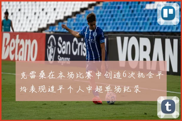 克雷桑在本场比赛中创造6次机会平均表现追平个人中超单场纪录