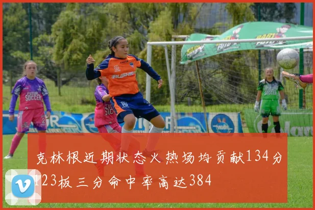 克林根近期状态火热场均贡献134分123板三分命中率高达384