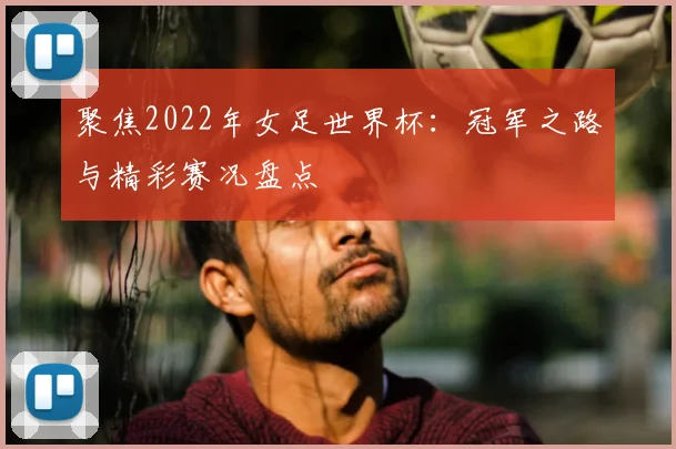 聚焦2022年女足世界杯：冠军之路与精彩赛况盘点