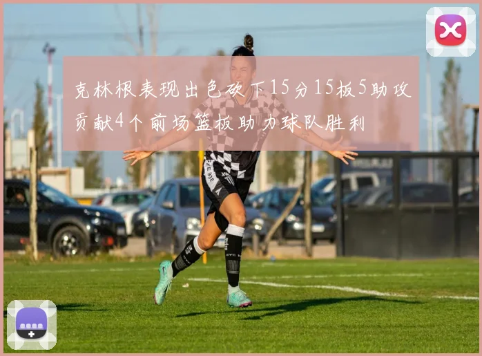 克林根表现出色砍下15分15板5助攻贡献4个前场篮板助力球队胜利