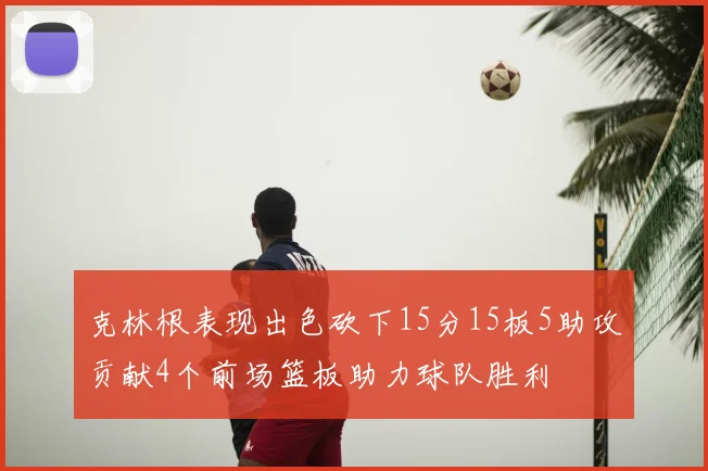 克林根表现出色砍下15分15板5助攻贡献4个前场篮板助力球队胜利