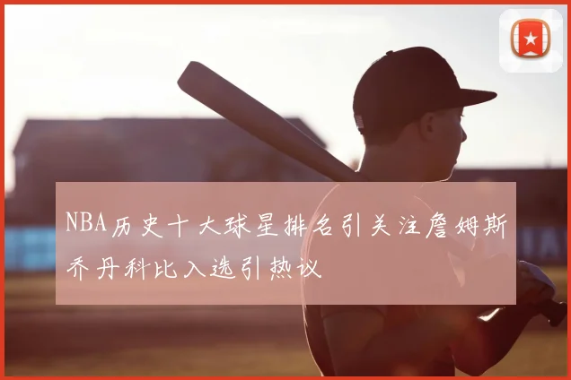 NBA历史十大球星排名引关注詹姆斯乔丹科比入选引热议