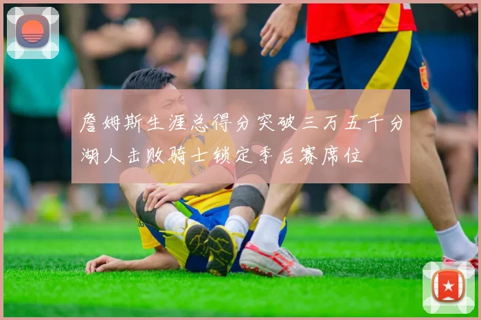 詹姆斯生涯总得分突破三万五千分湖人击败骑士锁定季后赛席位