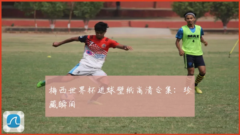 梅西世界杯进球壁纸高清合集：珍藏瞬间
