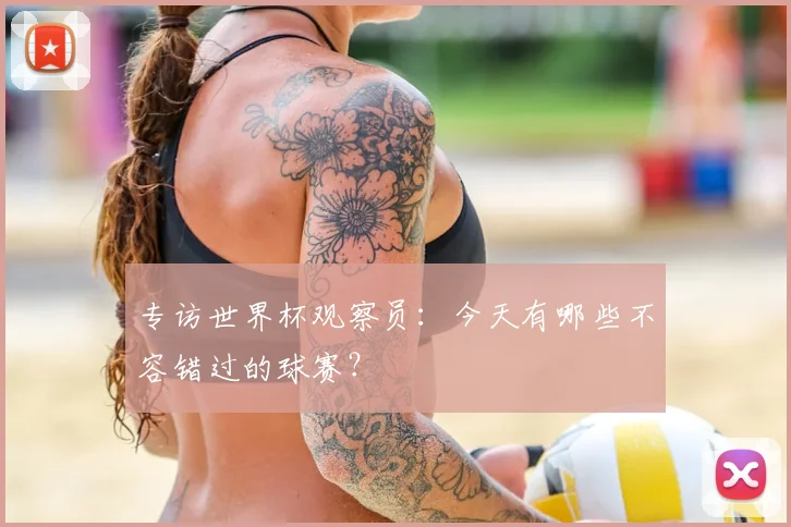 专访世界杯观察员：今天有哪些不容错过的球赛？