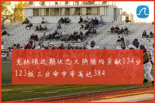 克林根近期状态火热场均贡献134分123板三分命中率高达384