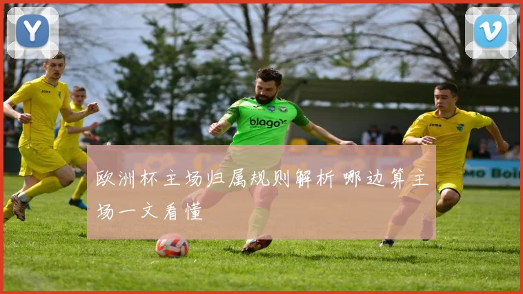 欧洲杯主场归属规则解析 哪边算主场一文看懂