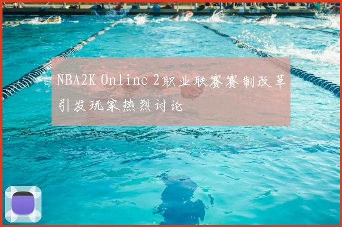 NBA2K Online 2职业联赛赛制改革引发玩家热烈讨论