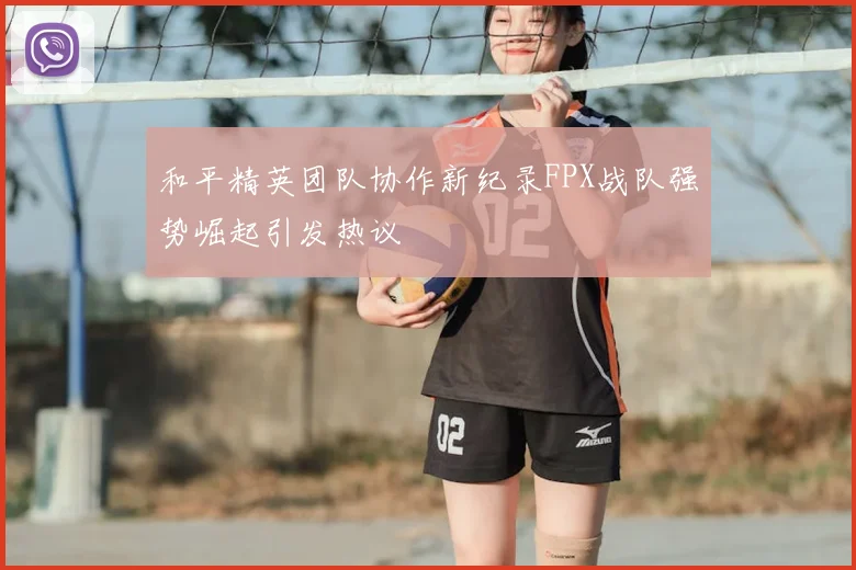 和平精英团队协作新纪录FPX战队强势崛起引发热议