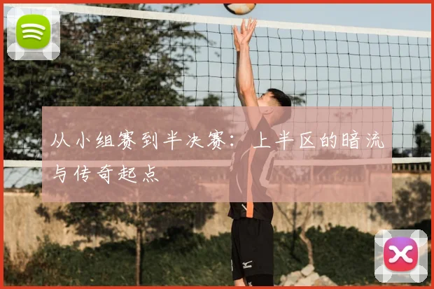 从小组赛到半决赛：上半区的暗流与传奇起点
