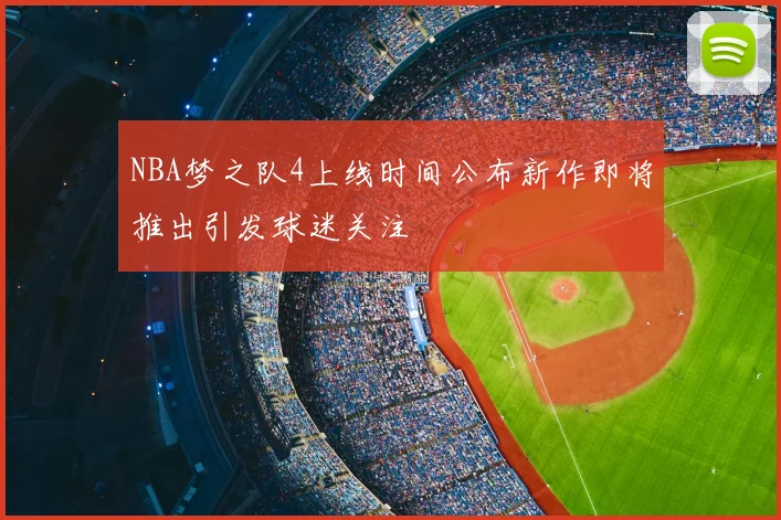 NBA梦之队4上线时间公布新作即将推出引发球迷关注