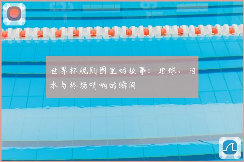 世界杯规则图里的故事：进球、泪水与终场哨响的瞬间