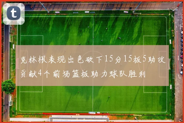 克林根表现出色砍下15分15板5助攻贡献4个前场篮板助力球队胜利