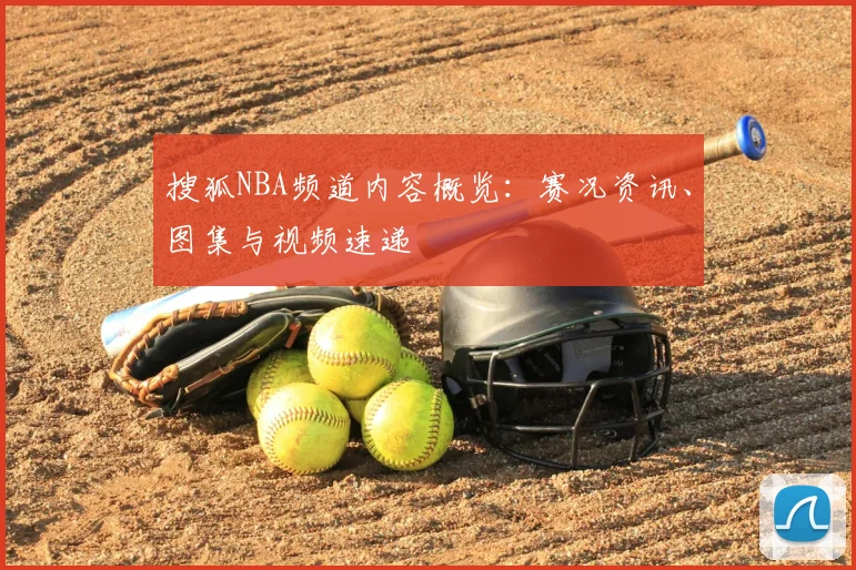 搜狐NBA频道内容概览：赛况资讯、图集与视频速递