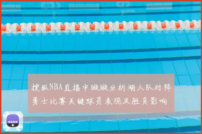 搜狐NBA直播中璇璇分析湖人队对阵勇士比赛关键球员表现及胜负影响