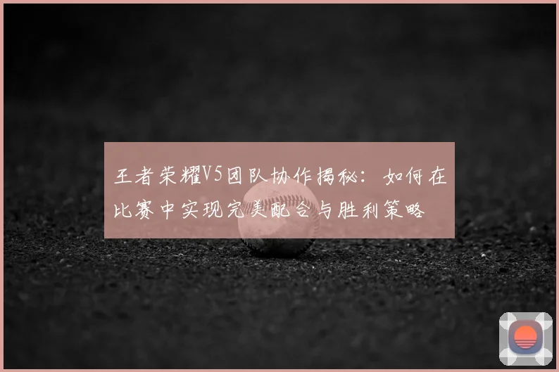 王者荣耀V5团队协作揭秘：如何在比赛中实现完美配合与胜利策略