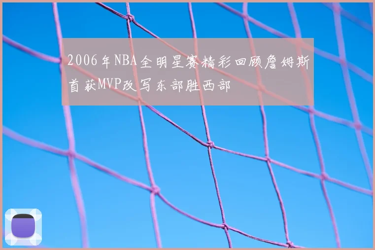 2006年NBA全明星赛精彩回顾詹姆斯首获MVP改写东部胜西部