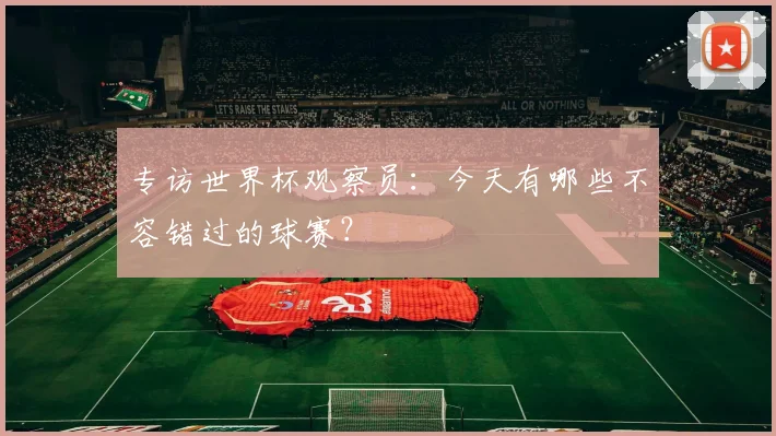 专访世界杯观察员：今天有哪些不容错过的球赛？