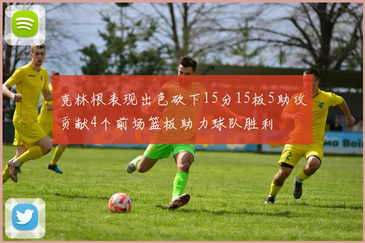克林根表现出色砍下15分15板5助攻贡献4个前场篮板助力球队胜利